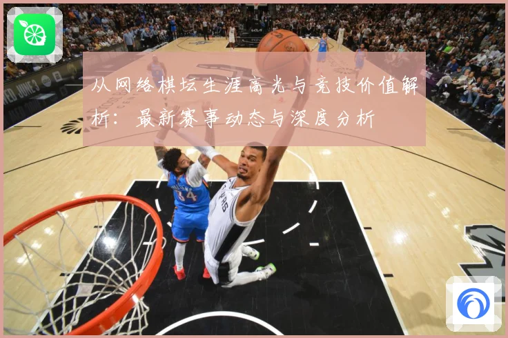 从网络棋坛生涯高光与竞技价值解析：最新赛事动态与深度分析