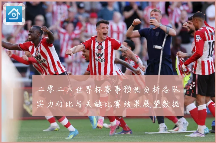 二零二六世界杯赛事预测分析各队实力对比与关键比赛结果展望数据研判：最新赛事动态与深度分析