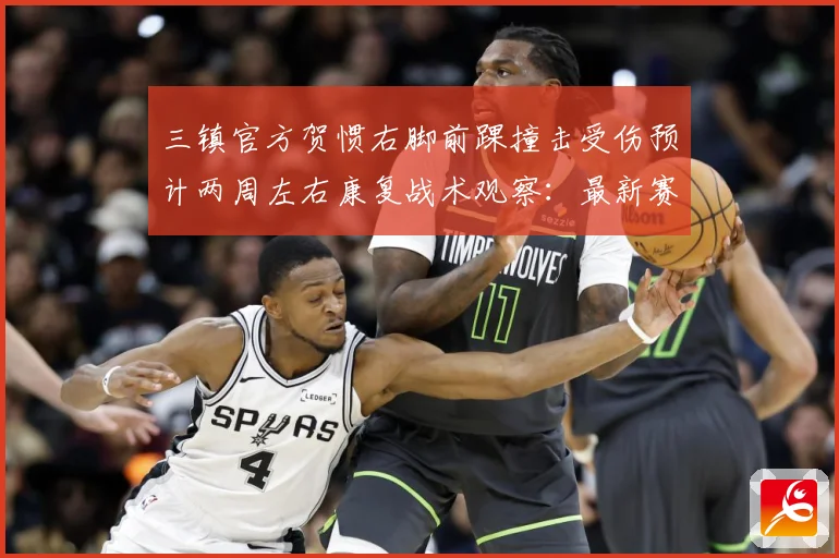 三镇官方贺惯右脚前踝撞击受伤预计两周左右康复战术观察：最新赛事动态与深度分析
