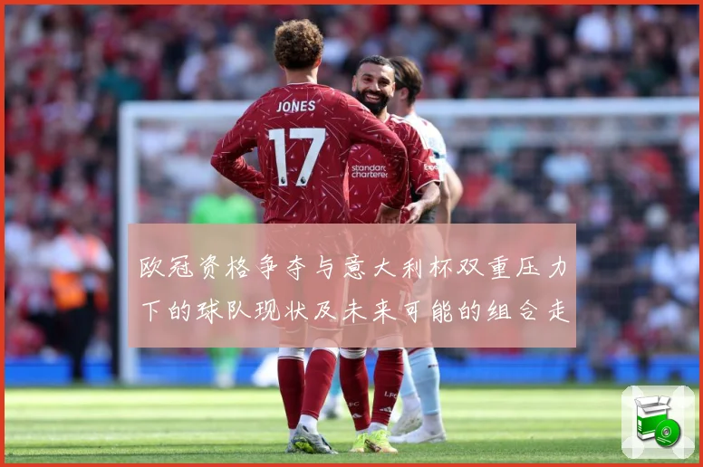欧冠资格争夺与意大利杯双重压力下的球队现状及未来可能的组合走数据研判：最新赛事动态与深度分析