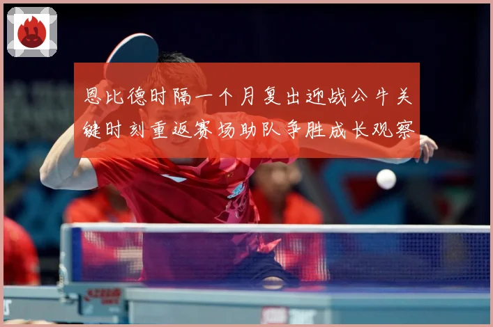 恩比德时隔一个月复出迎战公牛关键时刻重返赛场助队争胜成长观察：最新赛事动态与深度分析