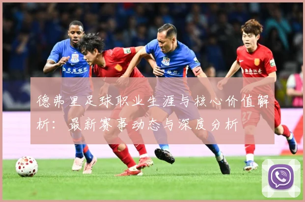 德弗里足球职业生涯与核心价值解析：最新赛事动态与深度分析