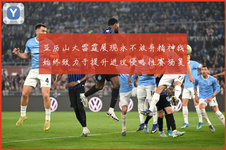 亚历山大雷霆展现永不放弃精神我始终致力于提升进攻侵略性赛场复盘：最新赛事动态与深度分析