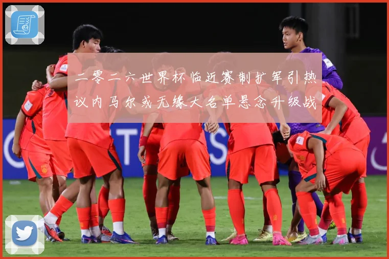 二零二六世界杯临近赛制扩军引热议内马尔或无缘大名单悬念升级战术观察：最新赛事动态与深度分析