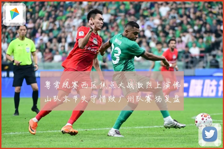 粤常规赛西区焦点大战激烈上演佛山队末节失守惜败广州队赛场复盘：最新赛事动态与深度分析