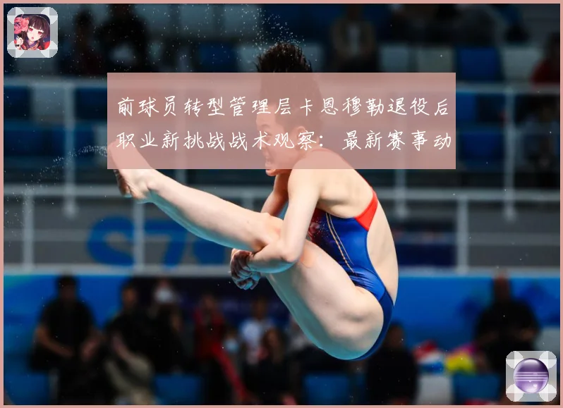 前球员转型管理层卡恩穆勒退役后职业新挑战战术观察：最新赛事动态与深度分析