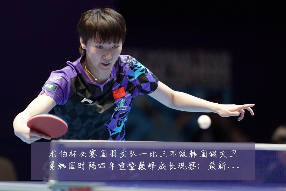 尤伯杯决赛国羽女队一比三不敌韩国错失卫冕韩国时隔四年重登巅峰成长观察:最新赛事动态与深度分析
