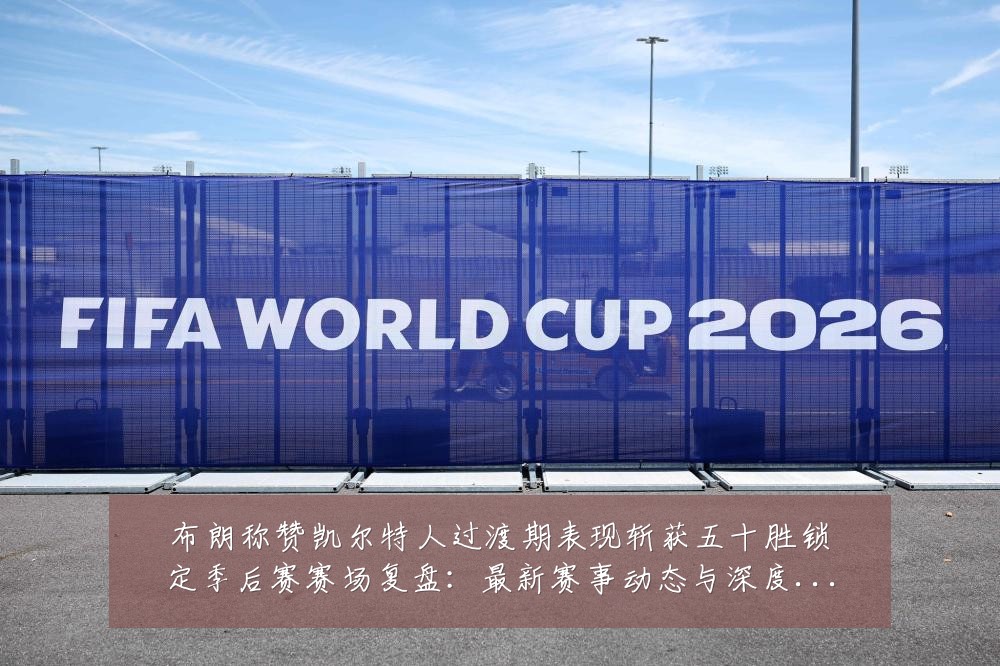 布朗称赞凯尔特人过渡期表现斩获五十胜锁定季后赛赛场复盘:最新赛事动态与深度分析