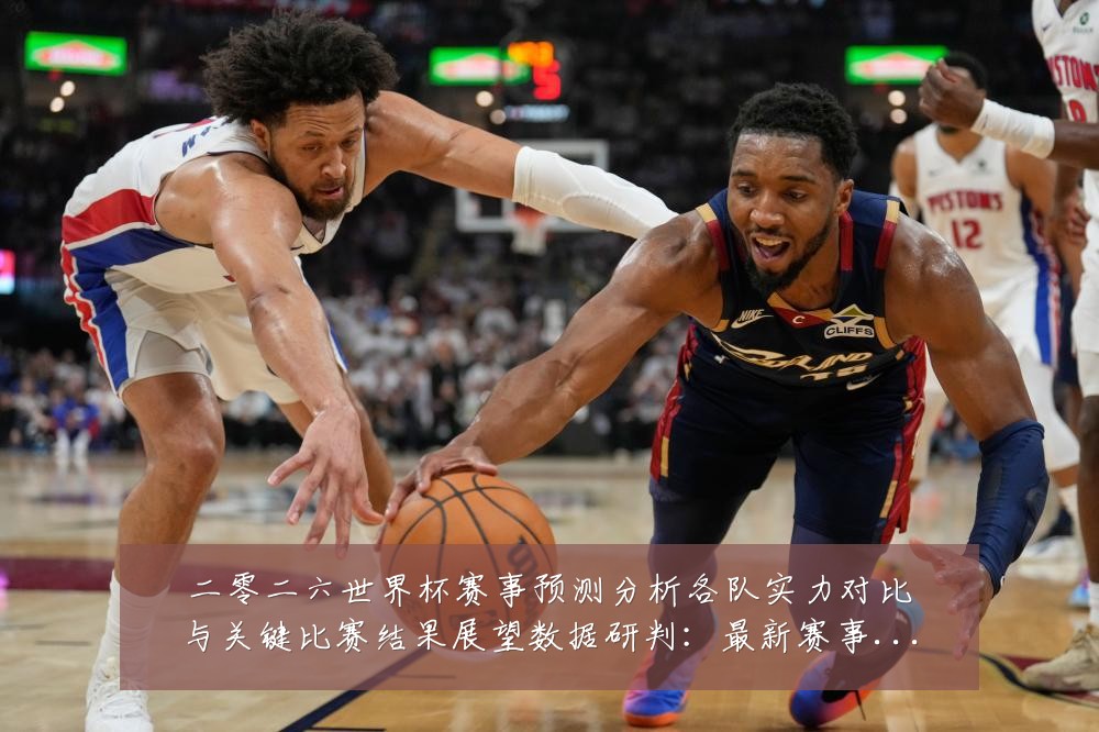 二零二六世界杯赛事预测分析各队实力对比与关键比赛结果展望数据研判：最新赛事动态与深度分析