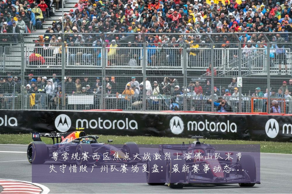 粤常规赛西区焦点大战激烈上演佛山队末节失守惜败广州队赛场复盘：最新赛事动态与深度分析