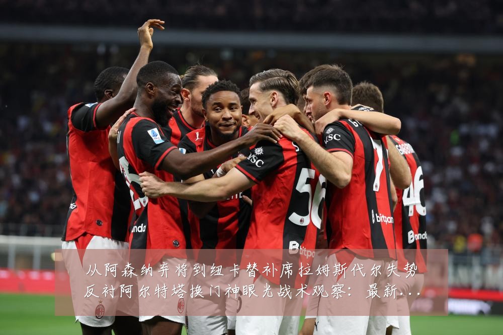 从阿森纳弃将到纽卡替补席拉姆斯代尔失势反衬阿尔特塔换门神眼光战术观察：最新赛事动态与深度分析