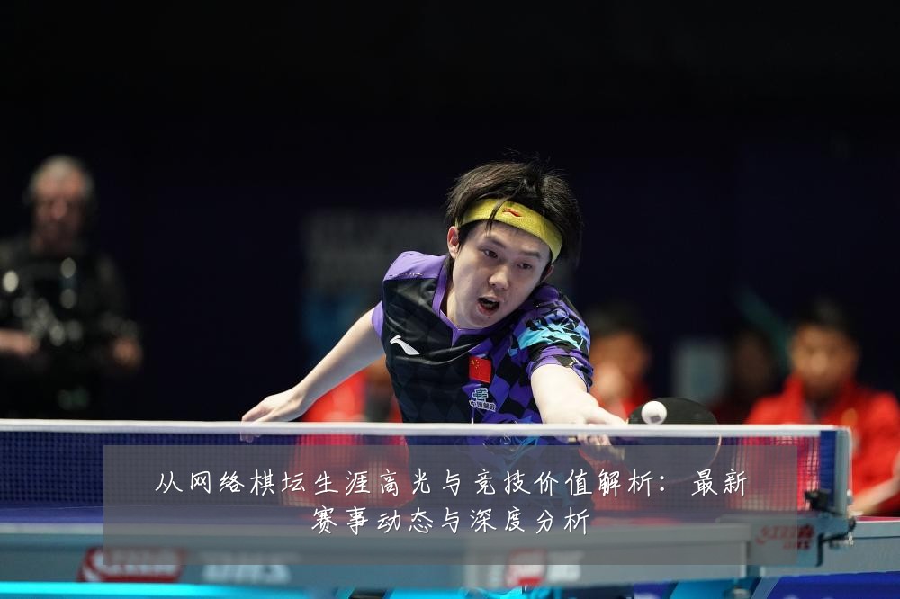 从网络棋坛生涯高光与竞技价值解析:最新赛事动态与深度分析