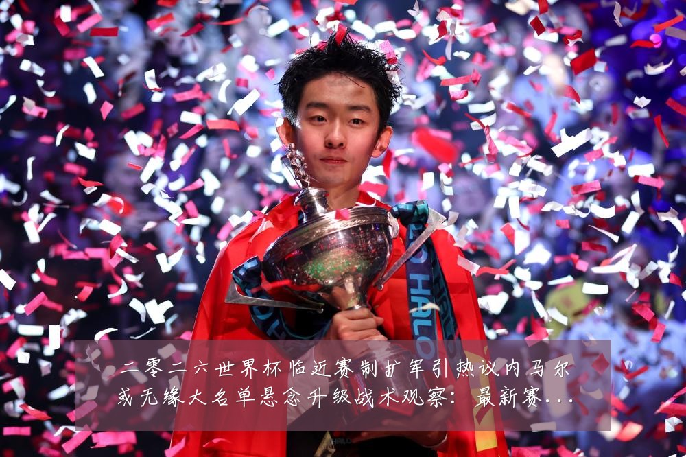 二零二六世界杯临近赛制扩军引热议内马尔或无缘大名单悬念升级战术观察:最新赛事动态与深度分析