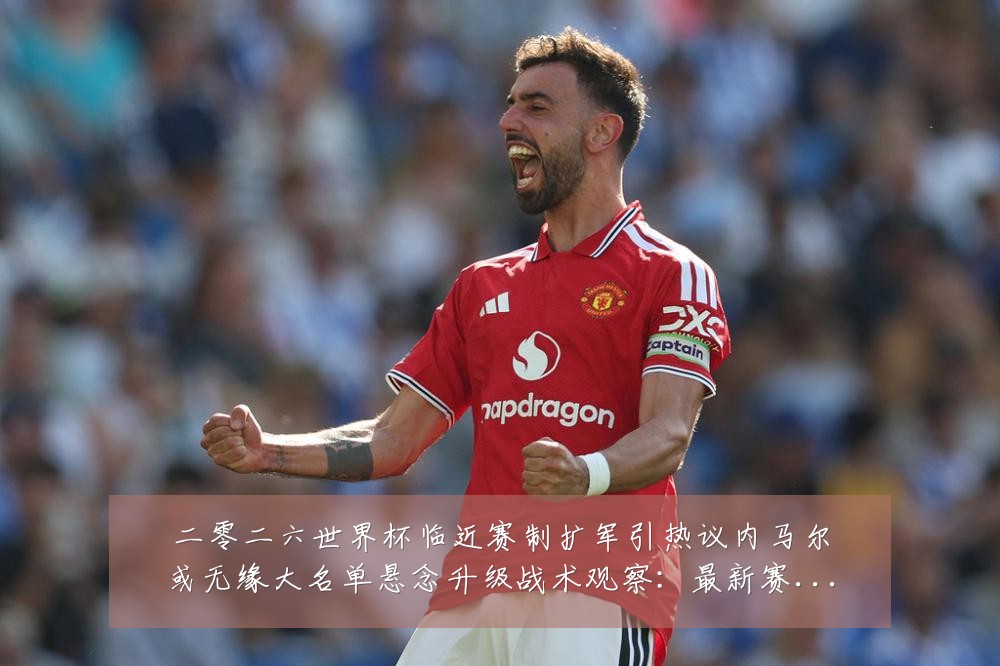 二零二六世界杯临近赛制扩军引热议内马尔或无缘大名单悬念升级战术观察:最新赛事动态与深度分析